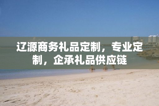 辽源商务礼品定制，专业定制，企承礼品供应链