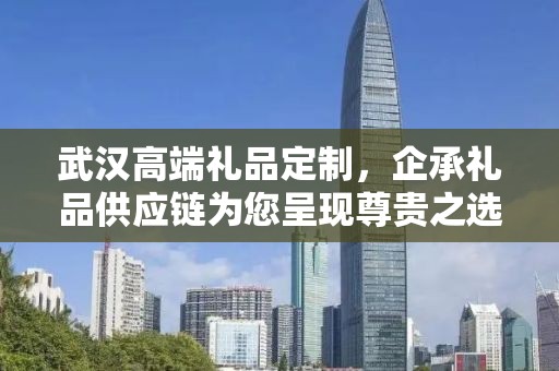 武汉高端礼品定制，企承礼品供应链为您呈现尊贵之选