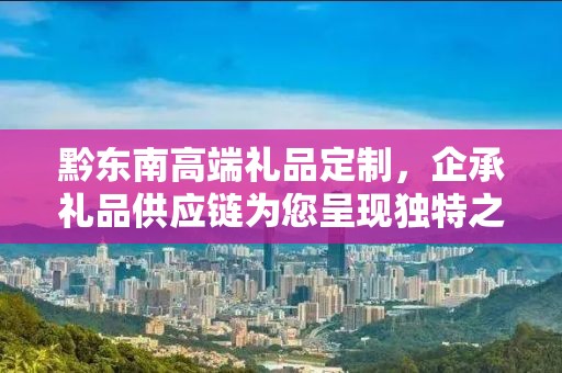 黔东南高端礼品定制，企承礼品供应链为您呈现独特之选