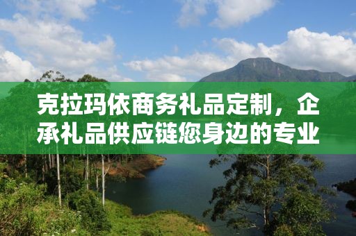 克拉玛依商务礼品定制，企承礼品供应链您身边的专业礼品定制公司