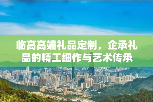 临高高端礼品定制，企承礼品的精工细作与艺术传承