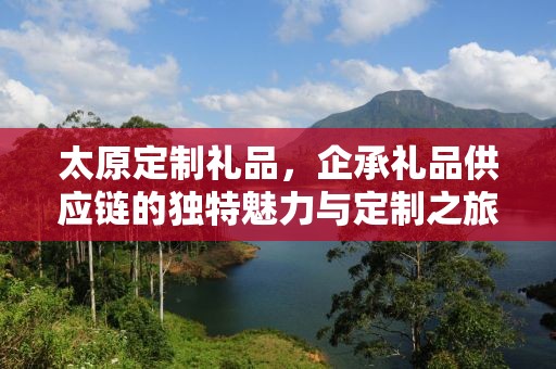 太原定制礼品，企承礼品供应链的独特魅力与定制之旅